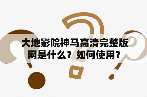  大地影院神马高清完整版网是什么？如何使用？