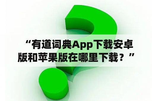  “有道词典App下载安卓版和苹果版在哪里下载？”——这是很多学生和职场人士的疑问。有道词典作为一款常用的翻译软件，提供了多种翻译、词典与阅读工具，拥有全球用户超过1亿。在这里，我们为大家详细介绍如何下载有道词典App的安卓版和苹果版。