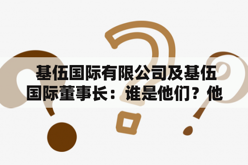  基伍国际有限公司及基伍国际董事长：谁是他们？他们有何成就？