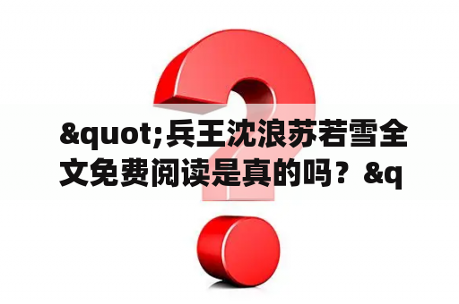  "兵王沈浪苏若雪全文免费阅读是真的吗？" 在网上搜索这个关键词，会发现很多网站都宣称可以免费阅读这本中华兵王小说。但实际上，这些所谓的免费阅读网站并不靠谱，很多是为了获取用户信息而设置的骗局，甚至可能会导致电脑病毒感染。