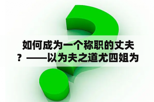  如何成为一个称职的丈夫？——以为夫之道尤四姐为例