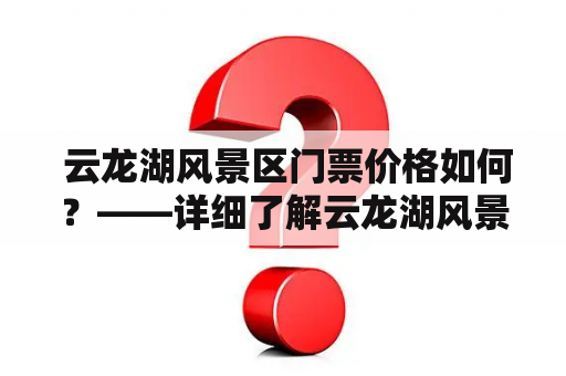  云龙湖风景区门票价格如何？——详细了解云龙湖风景区