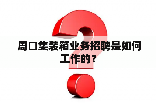  周口集装箱业务招聘是如何工作的？