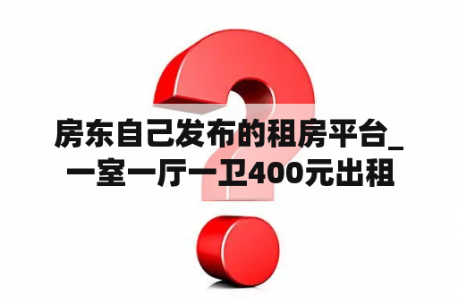 房东自己发布的租房平台_一室一厅一卫400元出租