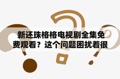  新还珠格格电视剧全集免费观看？这个问题困扰着很多观众，那么现在就为大家介绍一下吧。