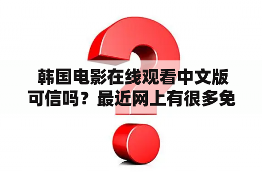  韩国电影在线观看中文版可信吗？最近网上有很多免费的韩国电影在线观看中文版的网站，但是很多人都在担心这些网站的可信性。究竟韩国电影在线观看中文版是否真的可信呢？