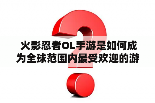  火影忍者OL手游是如何成为全球范围内最受欢迎的游戏之一的？