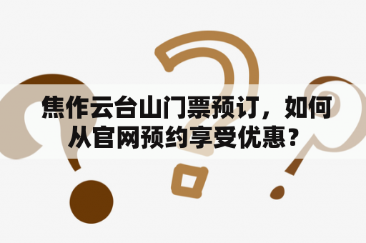  焦作云台山门票预订，如何从官网预约享受优惠？