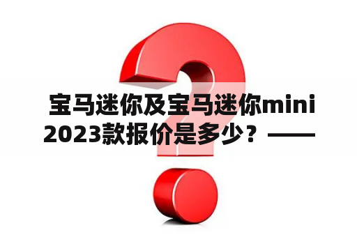  宝马迷你及宝马迷你mini2023款报价是多少？——以第三人称视角详细解答