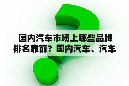  国内汽车市场上哪些品牌排名靠前？国内汽车、汽车品牌排行榜