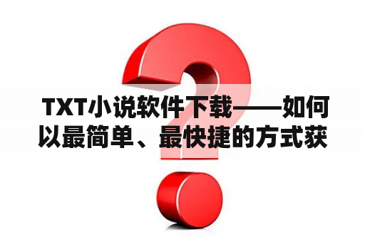  TXT小说软件下载——如何以最简单、最快捷的方式获取你想要的小说？