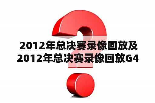  2012年总决赛录像回放及2012年总决赛录像回放G4是什么？