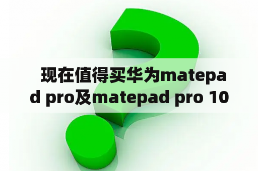   现在值得买华为matepad pro及matepad pro 10.8吗？