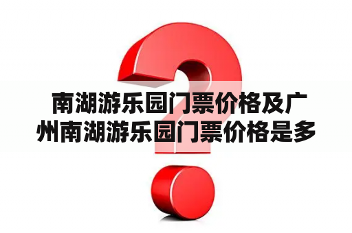  南湖游乐园门票价格及广州南湖游乐园门票价格是多少？