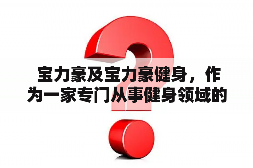  宝力豪及宝力豪健身，作为一家专门从事健身领域的企业，其服务内容以及所发挥的作用是什么？