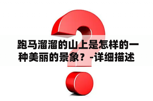  跑马溜溜的山上是怎样的一种美丽的景象？-详细描述跑马溜溜的山上及其简谱