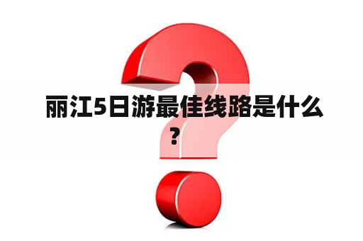  丽江5日游最佳线路是什么？ 