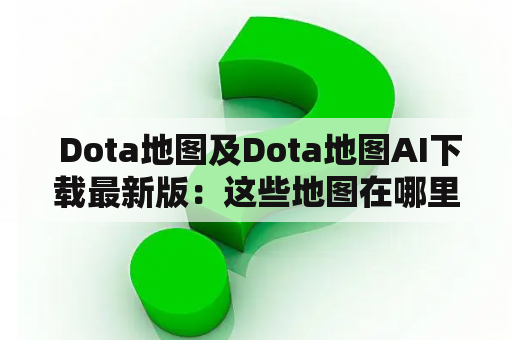  Dota地图及Dota地图AI下载最新版：这些地图在哪里下载？