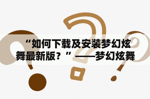  “如何下载及安装梦幻炫舞最新版？”——梦幻炫舞下载教程