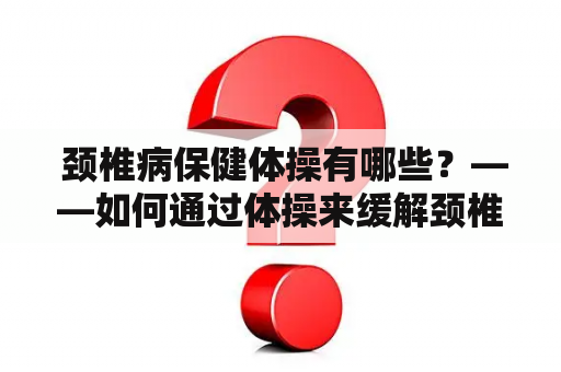  颈椎病保健体操有哪些？——如何通过体操来缓解颈椎病