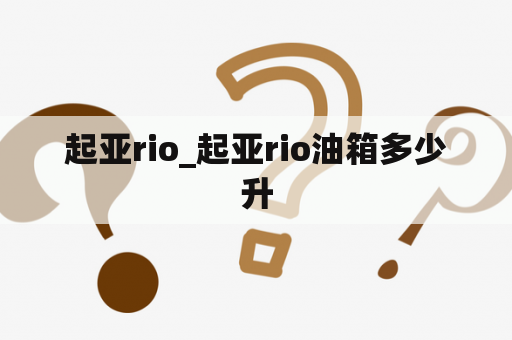 起亚rio_起亚rio油箱多少升