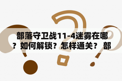  部落守卫战11-4迷雾在哪？如何解锁？怎样通关？ 部落守卫战11-4是一款备受玩家喜爱的策略游戏，其中的11-4关卡更是备受推崇。然而，许多玩家在通关游戏时遇到了困难，特别是在11-4关卡的迷雾地图中。那么，这个关卡的迷雾地图在哪里？该如何解锁？如何通关呢？