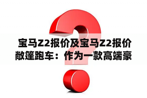  宝马Z2报价及宝马Z2报价敞篷跑车：作为一款高端豪华品牌的代表，宝马(Z2)敞篷跑车已经成为了时尚人士和车迷们梦寐以求的愿望。 宝马Z2报价在市场上也备受关注，那么这款车的报价如何呢？