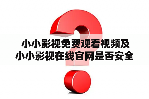  小小影视免费观看视频及小小影视在线官网是否安全可靠？