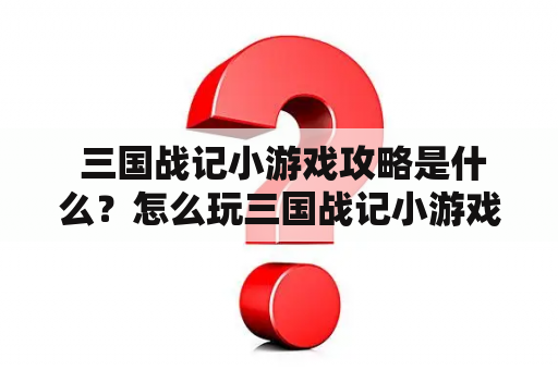  三国战记小游戏攻略是什么？怎么玩三国战记小游戏？三国战记小游戏如何获胜？