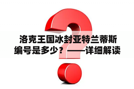  洛克王国冰封亚特兰蒂斯编号是多少？——详细解读洛克王国冰封亚特兰蒂斯的秘密