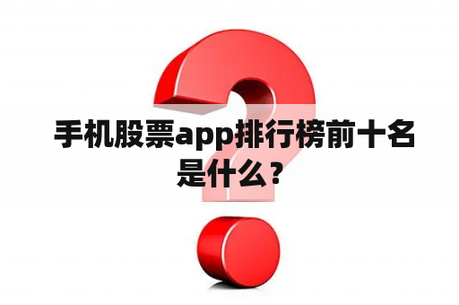  手机股票app排行榜前十名是什么？