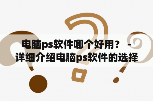  电脑ps软件哪个好用？ - 详细介绍电脑ps软件的选择