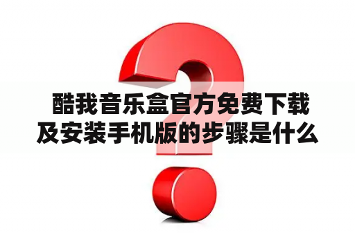  酷我音乐盒官方免费下载及安装手机版的步骤是什么？