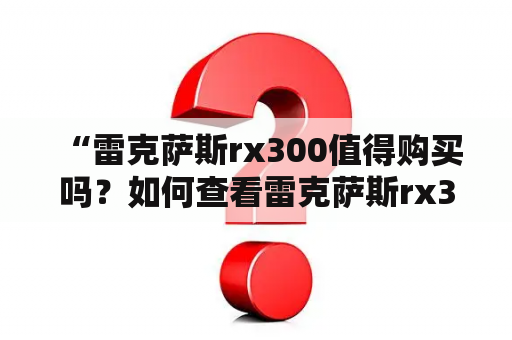  “雷克萨斯rx300值得购买吗？如何查看雷克萨斯rx300报价及图片？”