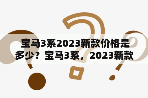  宝马3系2023新款价格是多少？宝马3系，2023新款价格