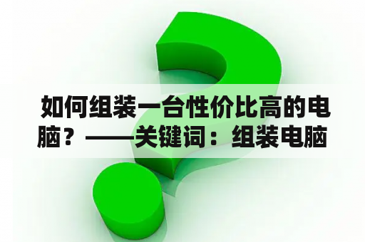  如何组装一台性价比高的电脑？——关键词：组装电脑、配置清单、价格表