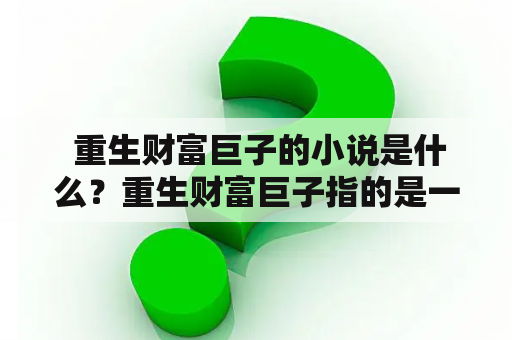  重生财富巨子的小说是什么？重生财富巨子指的是一个经历了某种方式的死亡或意外后，又回到过去、重生到了一个以前的时间点，重新拥有了机会的人，而在小说中被描绘成一个极富才华且惊人智慧的人物，拥有一种超越寻常人的眼光，对于商业、投资等方面有着深刻的认识和理解，因此能够在商业中立于不败之地，成为一个巨子级的人物。