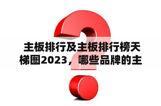  主板排行及主板排行榜天梯图2023，哪些品牌的主板在排行榜中位居前列？