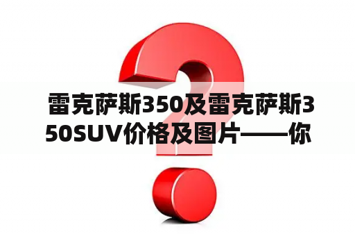  雷克萨斯350及雷克萨斯350SUV价格及图片——你需要知道的一切！