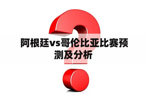  阿根廷vs哥伦比亚比赛预测及分析