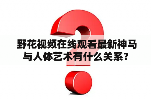  野花视频在线观看最新神马与人体艺术有什么关系？