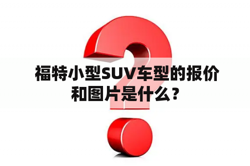  福特小型SUV车型的报价和图片是什么？