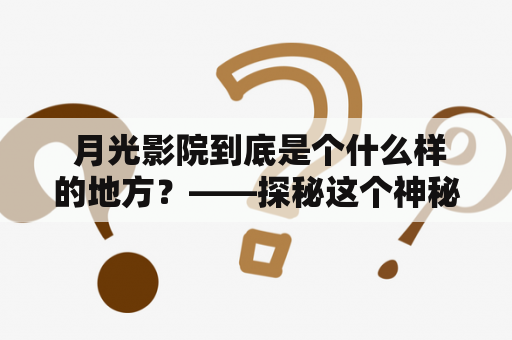  月光影院到底是个什么样的地方？——探秘这个神秘电影院