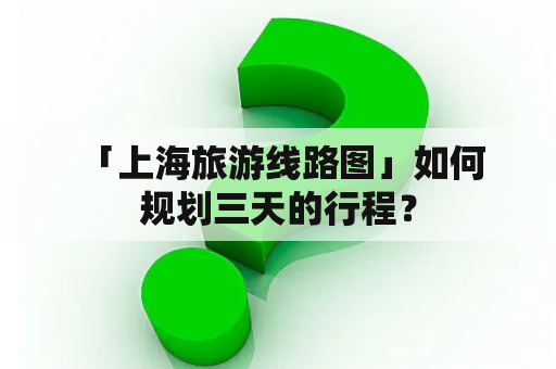  「上海旅游线路图」如何规划三天的行程？