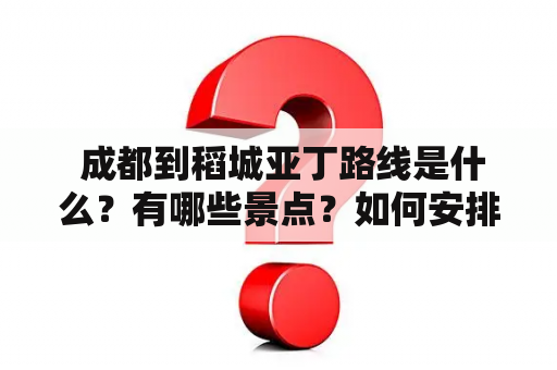  成都到稻城亚丁路线是什么？有哪些景点？如何安排行程？