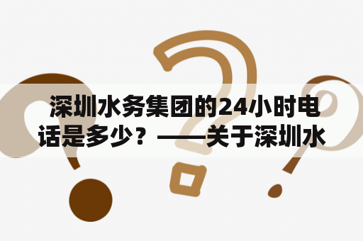  深圳水务集团的24小时电话是多少？——关于深圳水务集团电话的详细解答