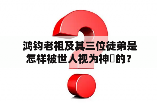  鸿钧老祖及其三位徒弟是怎样被世人视为神祇的？