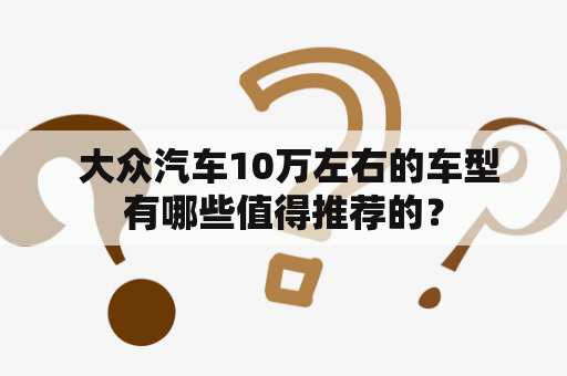  大众汽车10万左右的车型有哪些值得推荐的？