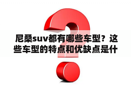  尼桑suv都有哪些车型？这些车型的特点和优缺点是什么？