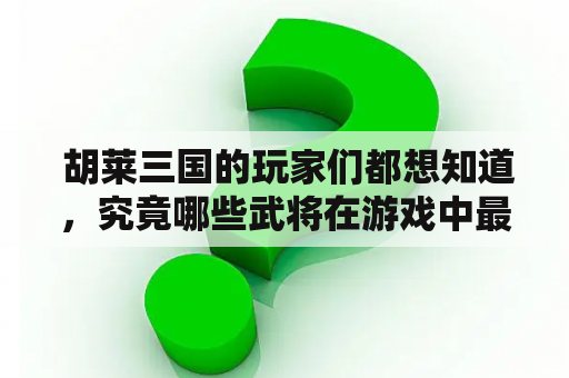  胡莱三国的玩家们都想知道，究竟哪些武将在游戏中最为强大，需要优先招募和培养。那么，就让我们来看一下胡莱三国武将排名及胡莱三国武将排名第几吧！